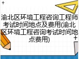 渝北区环境工程咨询工程师考试时间地点及费用(渝北区环境工程咨询考试时间地点费用)