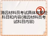 清远材料员考试具体有哪些科目和内容(清远材料员考试科目内容)
