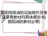 揭阳高级消防设施操作员考试要看教材吗具体哪些书(揭阳消防教材必看)