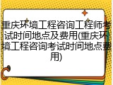 重庆环境工程咨询工程师考试时间地点及费用(重庆环境工程咨询考试时间地点费用)