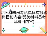 韶关材料员考试具体有哪些科目和内容(韶关材料员考试科目内容)