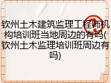 钦州土木建筑监理工程师机构培训班当地周边的有吗(钦州土木监理培训班周边有吗)