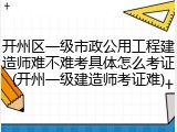 开州区一级市政公用工程建造师难不难考具体怎么考证(开州一级建造师考证难)