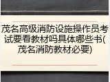 茂名高级消防设施操作员考试要看教材吗具体哪些书(茂名消防教材必要)