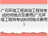 广元环境工程咨询工程师考试时间地点及费用(广元环境工程师考试时间地点费用)
