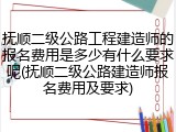 抚顺二级公路工程建造师的报名费用是多少有什么要求呢(抚顺二级公路建造师报名费用及要求)