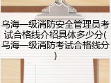 乌海一级消防安全管理员考试合格线介绍具体多少分(乌海一级消防考试合格线分)