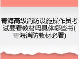 青海高级消防设施操作员考试要看教材吗具体哪些书(青海消防教材必看)