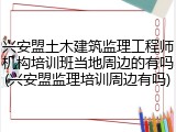 兴安盟土木建筑监理工程师机构培训班当地周边的有吗(兴安盟监理培训周边有吗)