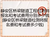 静安区桥梁隧道工程检测师报名和考试费用分别多少钱(静安区桥梁隧道检测师报名费和考试费多少钱)