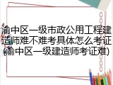 渝中区一级市政公用工程建造师难不难考具体怎么考证(渝中区一级建造师考证难)