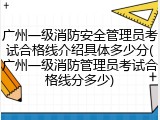 广州一级消防安全管理员考试合格线介绍具体多少分(广州一级消防管理员考试合格线分多少)