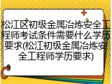 松江区初级金属冶炼安全工程师考试条件需要什么学历要求(松江初级金属冶炼安全工程师学历要求)