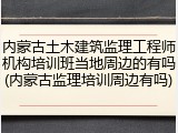 内蒙古土木建筑监理工程师机构培训班当地周边的有吗(内蒙古监理培训周边有吗)