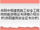 岳阳中级建筑施工安全工程师技能资格证书详细介绍分析(岳阳建筑安全证书分析)