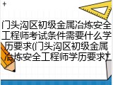 门头沟区初级金属冶炼安全工程师考试条件需要什么学历要求(门头沟区初级金属冶炼安全工程师学历要求)