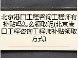 北京港口工程咨询工程师有补贴吗怎么领取呢(北京港口工程咨询工程师补贴领取方式)