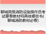 聊城高级消防设施操作员考试要看教材吗具体哪些书(聊城消防教材必看)