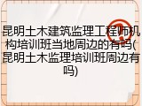 昆明土木建筑监理工程师机构培训班当地周边的有吗(昆明土木监理培训班周边有吗)