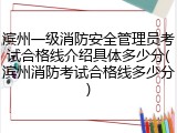 滨州一级消防安全管理员考试合格线介绍具体多少分(滨州消防考试合格线多少分)