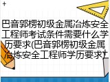 巴音郭楞初级金属冶炼安全工程师考试条件需要什么学历要求(巴音郭楞初级金属冶炼安全工程师学历要求)
