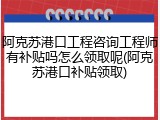 阿克苏港口工程咨询工程师有补贴吗怎么领取呢(阿克苏港口补贴领取)
