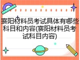 襄阳材料员考试具体有哪些科目和内容(襄阳材料员考试科目内容)