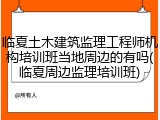 临夏土木建筑监理工程师机构培训班当地周边的有吗(临夏周边监理培训班)