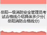 岳阳一级消防安全管理员考试合格线介绍具体多少分(岳阳消防合格线分)