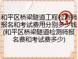 和平区桥梁隧道工程检测师报名和考试费用分别多少钱(和平区桥梁隧道检测师报名费和考试费多少)