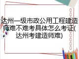 达州一级市政公用工程建造师难不难考具体怎么考证(达州考建造师难)