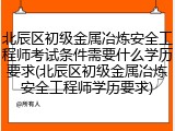 北辰区初级金属冶炼安全工程师考试条件需要什么学历要求(北辰区初级金属冶炼安全工程师学历要求)