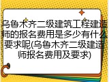 乌鲁木齐二级建筑工程建造师的报名费用是多少有什么要求呢(乌鲁木齐二级建造师报名费用及要求)