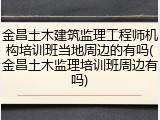 金昌土木建筑监理工程师机构培训班当地周边的有吗(金昌土木监理培训班周边有吗)