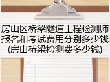 房山区桥梁隧道工程检测师报名和考试费用分别多少钱(房山桥梁检测费多少钱)