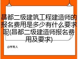 昌都二级建筑工程建造师的报名费用是多少有什么要求呢(昌都二级建造师报名费用及要求)