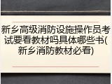 新乡高级消防设施操作员考试要看教材吗具体哪些书(新乡消防教材必看)