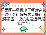怀柔区一级机电工程建造师一般什么时候报名大概时间(怀柔区一级机电建造师报名时间)
