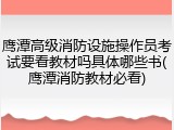 鹰潭高级消防设施操作员考试要看教材吗具体哪些书(鹰潭消防教材必看)