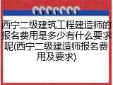 西宁二级建筑工程建造师的报名费用是多少有什么要求呢(西宁二级建造师报名费用及要求)