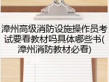 漳州高级消防设施操作员考试要看教材吗具体哪些书(漳州消防教材必看)