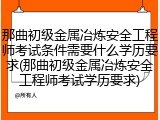 那曲初级金属冶炼安全工程师考试条件需要什么学历要求(那曲初级金属冶炼安全工程师考试学历要求)