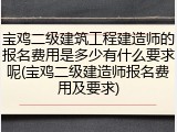 宝鸡二级建筑工程建造师的报名费用是多少有什么要求呢(宝鸡二级建造师报名费用及要求)