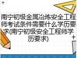 南宁初级金属冶炼安全工程师考试条件需要什么学历要求(南宁初级安全工程师学历要求)