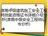 淮南中级建筑施工安全工程师技能资格证书详细介绍分析(淮南中级安全工程师证书分析)