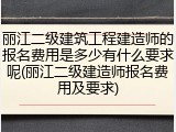 丽江二级建筑工程建造师的报名费用是多少有什么要求呢(丽江二级建造师报名费用及要求)