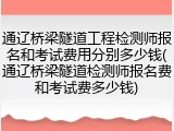 通辽桥梁隧道工程检测师报名和考试费用分别多少钱(通辽桥梁隧道检测师报名费和考试费多少钱)