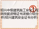 绍兴中级建筑施工安全工程师技能资格证书详细介绍分析(绍兴建筑安全证书分析)