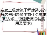 安顺二级建筑工程建造师的报名费用是多少有什么要求呢(安顺二级建造师报名费用及要求)
