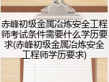 赤峰初级金属冶炼安全工程师考试条件需要什么学历要求(赤峰初级金属冶炼安全工程师学历要求)